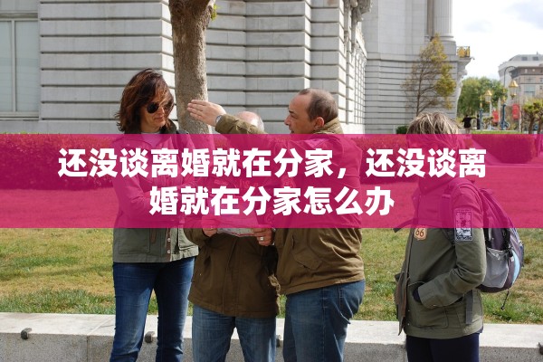 还没谈离婚就在分家,还没谈离婚就在分家怎么办 还没谈离婚就在分家,还没谈离婚就在分家怎么办