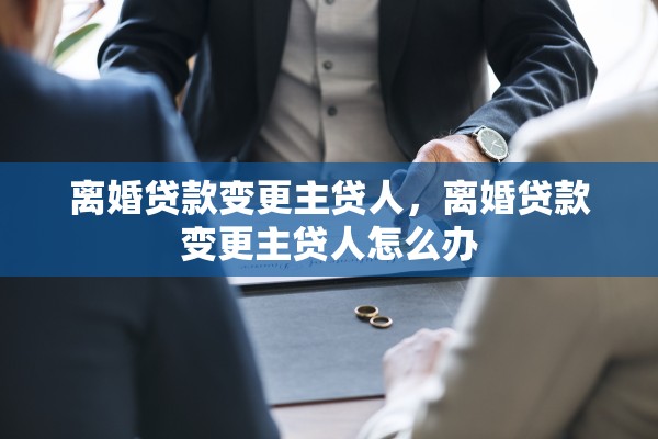 离婚贷款变更主贷人,离婚贷款变更主贷人怎么办 离婚贷款变更主贷人,离婚贷款变更主贷人怎么办