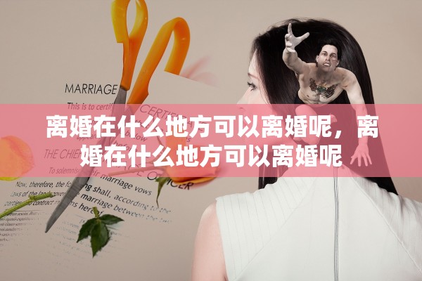 离婚在什么地方可以离婚呢,离婚在什么地方可以离婚呢 离婚在什么地方可以离婚呢,离婚在什么地方可以离婚呢