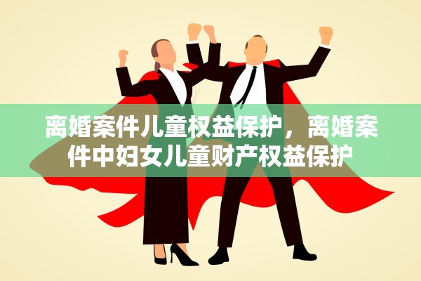 离婚案件儿童权益保护,离婚案件中妇女儿童财产权益保护 离婚案件儿童权益保护,离婚案件中妇女儿童财产权益保护