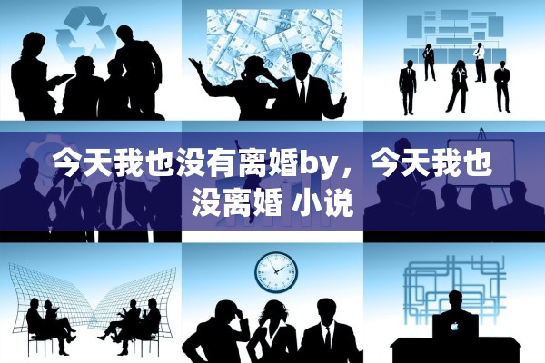 今天我也没有离婚by,今天我也没离婚 小说 今天我也没有离婚by,今天我也没离婚 小说