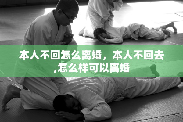 本人不回怎么离婚,本人不回去,怎么样可以离婚 本人不回怎么离婚,本人不回去,怎么样可以离婚