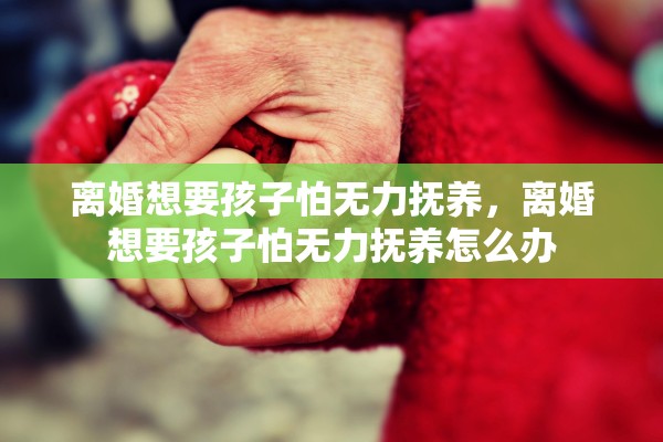 离婚想要孩子怕无力抚养,离婚想要孩子怕无力抚养怎么办 离婚想要孩子怕无力抚养,离婚想要孩子怕无力抚养怎么办