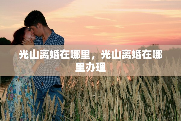 光山离婚在哪里,光山离婚在哪里办理 光山离婚在哪里,光山离婚在哪里办理
