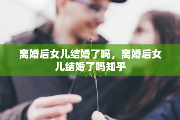 离婚后女儿结婚了吗，离婚后女儿结婚了吗知乎