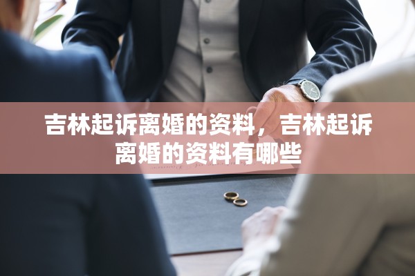吉林起诉离婚的资料,吉林起诉离婚的资料有哪些 吉林起诉离婚的资料,吉林起诉离婚的资料有哪些