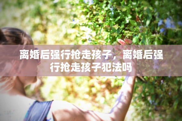 离婚后强行抢走孩子,离婚后强行抢走孩子犯法吗 离婚后强行抢走孩子,离婚后强行抢走孩子犯法吗