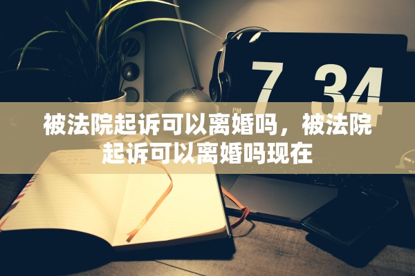 被法院起诉可以离婚吗,被法院起诉可以离婚吗现在 被法院起诉可以离婚吗,被法院起诉可以离婚吗现在
