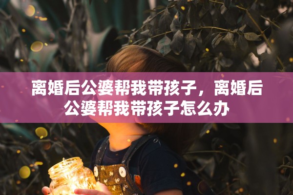 离婚后公婆帮我带孩子,离婚后公婆帮我带孩子怎么办 离婚后公婆帮我带孩子,离婚后公婆帮我带孩子怎么办