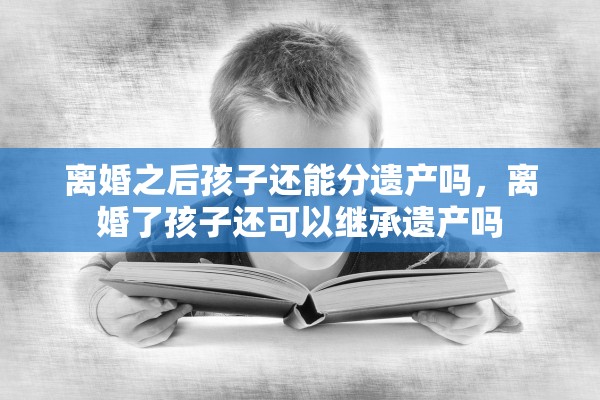 离婚之后孩子还能分遗产吗,离婚了孩子还可以继承遗产吗 离婚之后孩子还能分遗产吗,离婚了孩子还可以继承遗产吗