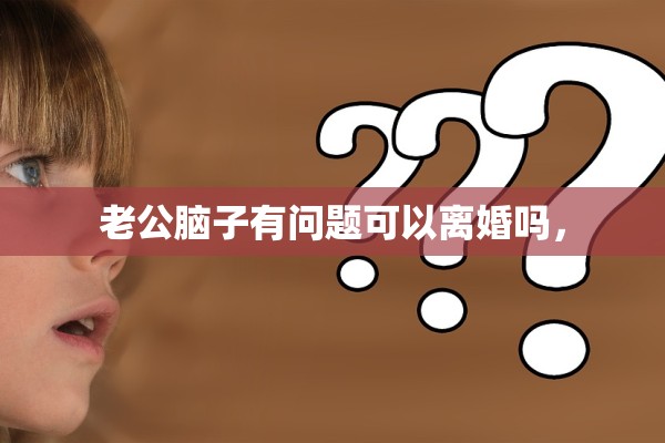 老公脑子有问题可以离婚吗, 老公脑子有问题可以离婚吗,