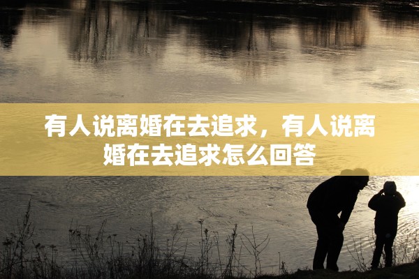 有人说离婚在去追求,有人说离婚在去追求怎么回答 有人说离婚在去追求,有人说离婚在去追求怎么回答