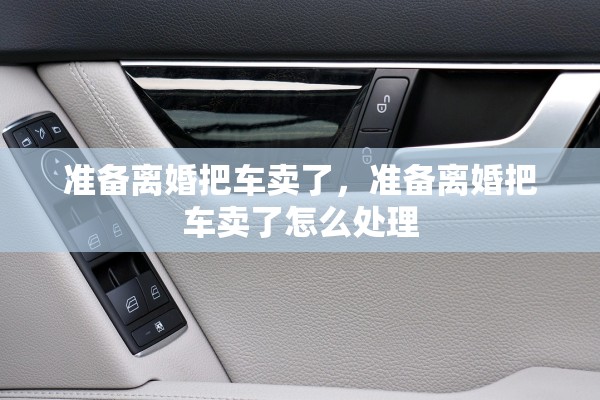 准备离婚把车卖了,准备离婚把车卖了怎么处理 准备离婚把车卖了,准备离婚把车卖了怎么处理