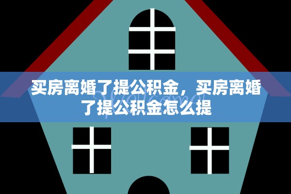 买房离婚了提公积金,买房离婚了提公积金怎么提 买房离婚了提公积金,买房离婚了提公积金怎么提