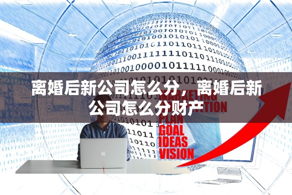 离婚后新公司怎么分,离婚后新公司怎么分财产 离婚后新公司怎么分,离婚后新公司怎么分财产