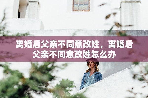 离婚后父亲不同意改姓,离婚后父亲不同意改姓怎么办 离婚后父亲不同意改姓,离婚后父亲不同意改姓怎么办