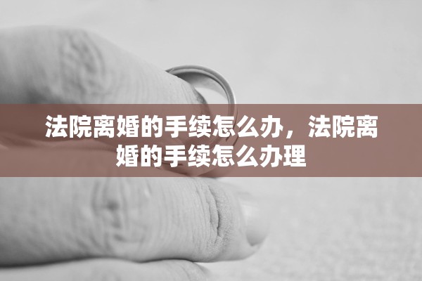 法院离婚的手续怎么办,法院离婚的手续怎么办理 法院离婚的手续怎么办,法院离婚的手续怎么办理