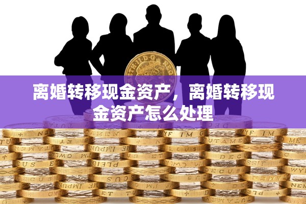 离婚转移现金资产,离婚转移现金资产怎么处理 离婚转移现金资产,离婚转移现金资产怎么处理