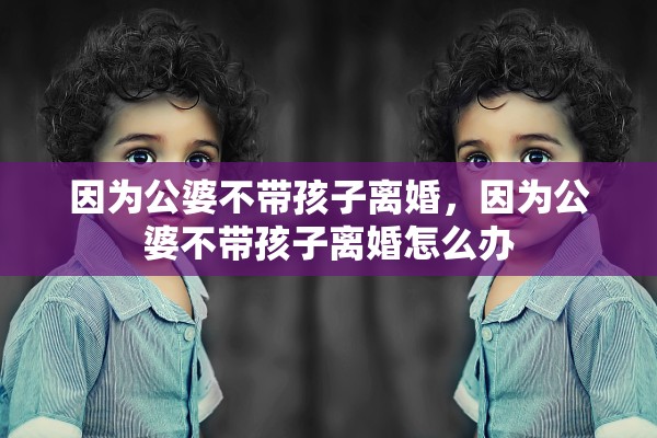 因为公婆不带孩子离婚,因为公婆不带孩子离婚怎么办 因为公婆不带孩子离婚,因为公婆不带孩子离婚怎么办