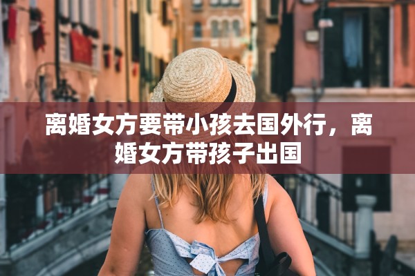 离婚女方要带小孩去国外行,离婚女方带孩子出国 离婚女方要带小孩去国外行,离婚女方带孩子出国