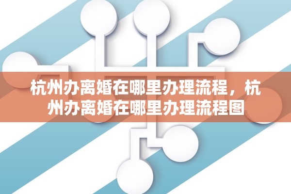 杭州办离婚在哪里办理流程，杭州办离婚在哪里办理流程图