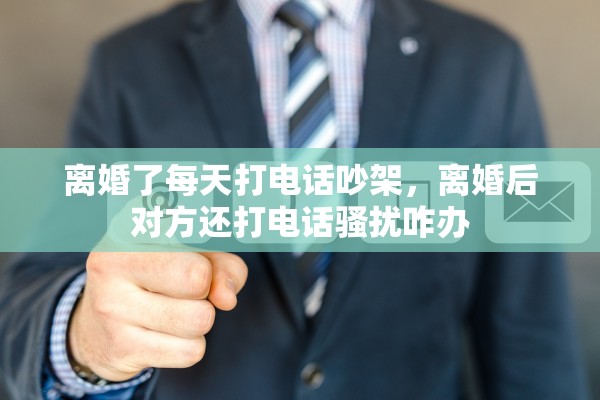 离婚了每天打电话吵架,离婚后对方还打电话骚扰咋办 离婚了每天打电话吵架,离婚后对方还打电话骚扰咋办