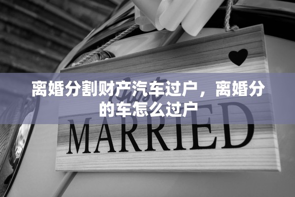 离婚分割财产汽车过户,离婚分的车怎么过户 离婚分割财产汽车过户,离婚分的车怎么过户
