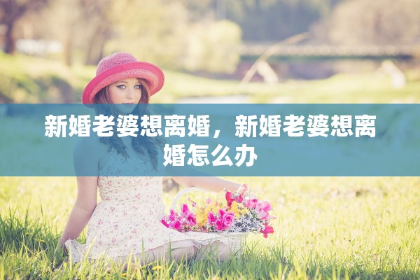 新婚老婆想离婚,新婚老婆想离婚怎么办 新婚老婆想离婚,新婚老婆想离婚怎么办