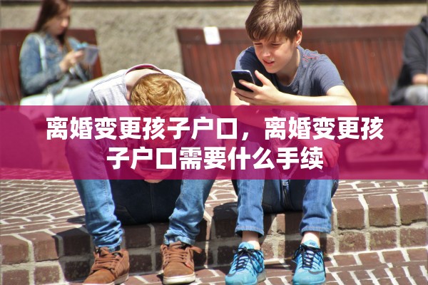 离婚变更孩子户口，离婚变更孩子户口需要什么手续