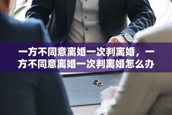 一方不同意离婚一次判离婚，一方不同意离婚一次判离婚怎么办