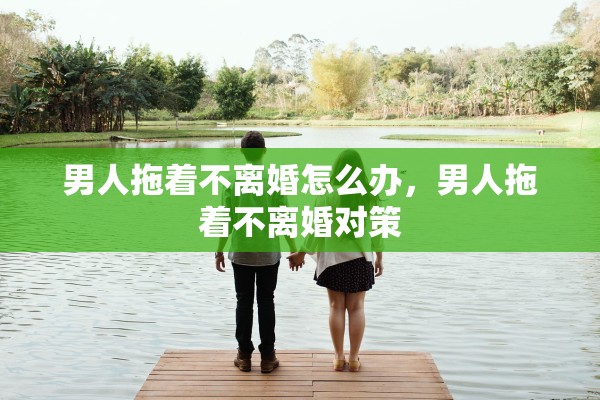 男人拖着不离婚怎么办，男人拖着不离婚对策
