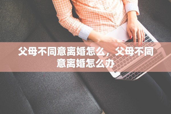 父母不同意离婚怎么，父母不同意离婚怎么办
