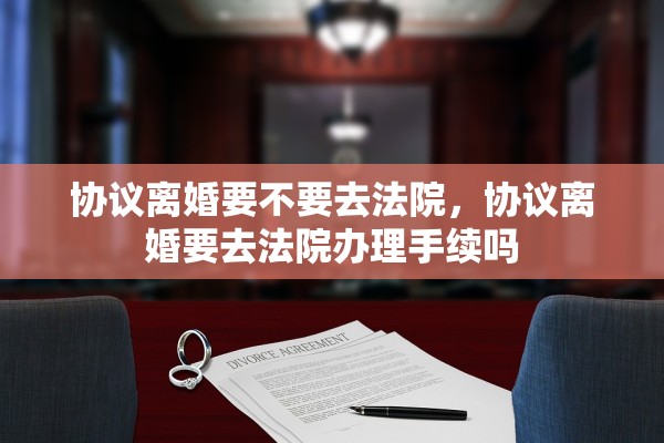 协议离婚要不要去法院，协议离婚要去法院办理手续吗