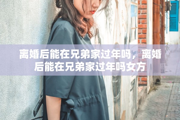 离婚后能在兄弟家过年吗，离婚后能在兄弟家过年吗女方