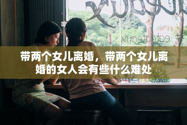 带两个女儿离婚，带两个女儿离婚的女人会有些什么难处