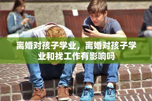 离婚对孩子学业，离婚对孩子学业和找工作有影响吗