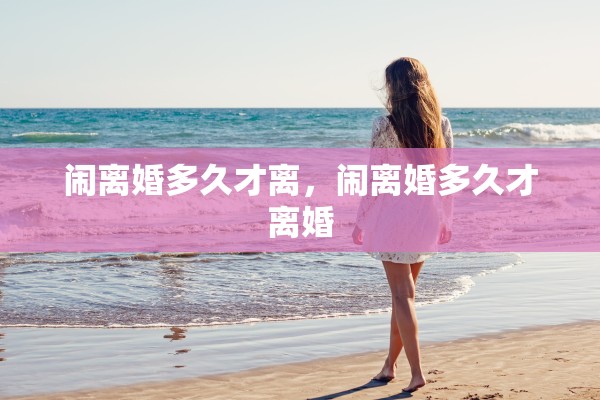 闹离婚多久才离，闹离婚多久才离婚