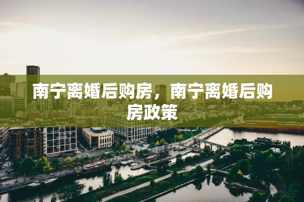 南宁离婚后购房，南宁离婚后购房政策
