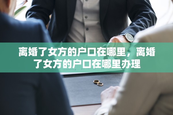 离婚了女方的户口在哪里，离婚了女方的户口在哪里办理
