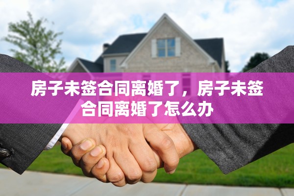 房子未签合同离婚了，房子未签合同离婚了怎么办