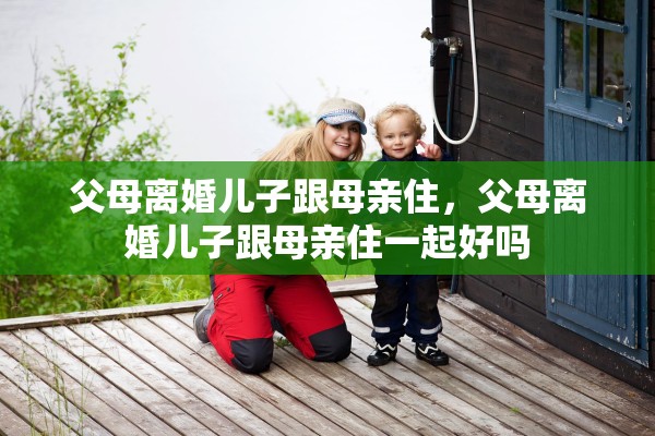 父母离婚儿子跟母亲住，父母离婚儿子跟母亲住一起好吗