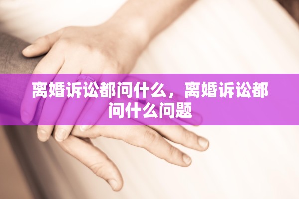 离婚诉讼都问什么，离婚诉讼都问什么问题