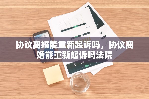 协议离婚能重新起诉吗,协议离婚能重新起诉吗法院 协议离婚能重新起诉吗,协议离婚能重新起诉吗法院