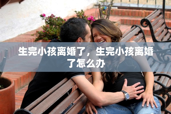 生完小孩离婚了，生完小孩离婚了怎么办