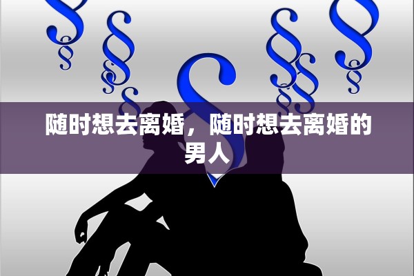 随时想去离婚,随时想去离婚的男人 随时想去离婚,随时想去离婚的男人