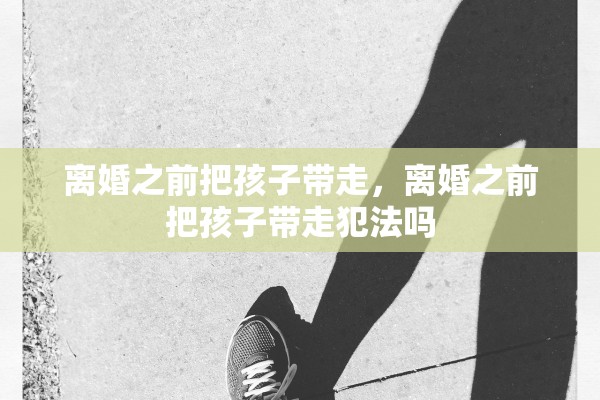 离婚之前把孩子带走,离婚之前把孩子带走犯法吗 离婚之前把孩子带走,离婚之前把孩子带走犯法吗