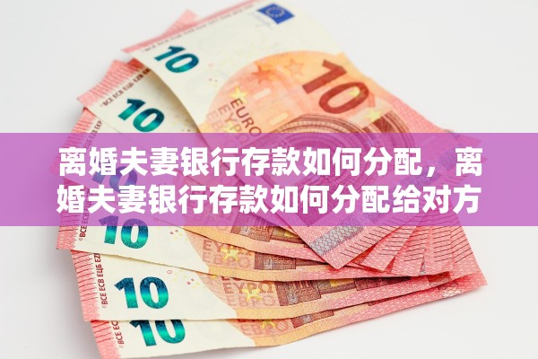 离婚夫妻银行存款如何分配,离婚夫妻银行存款如何分配给对方 离婚夫妻银行存款如何分配,离婚夫妻银行存款如何分配给对方