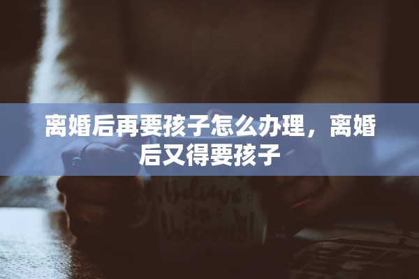 离婚后再要孩子怎么办理,离婚后又得要孩子 离婚后再要孩子怎么办理,离婚后又得要孩子