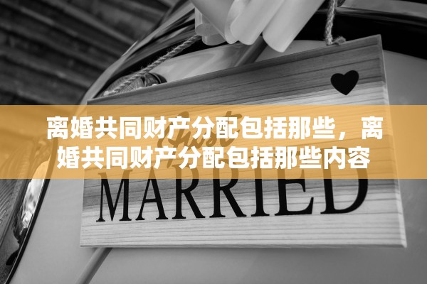 离婚共同财产分配包括那些，离婚共同财产分配包括那些内容