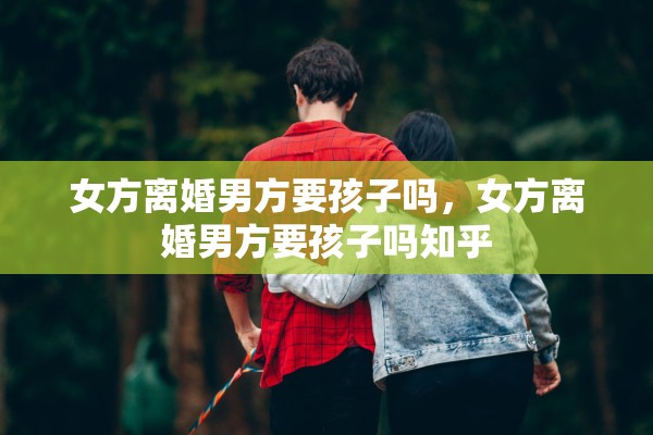 女方离婚男方要孩子吗,女方离婚男方要孩子吗知乎 女方离婚男方要孩子吗,女方离婚男方要孩子吗知乎